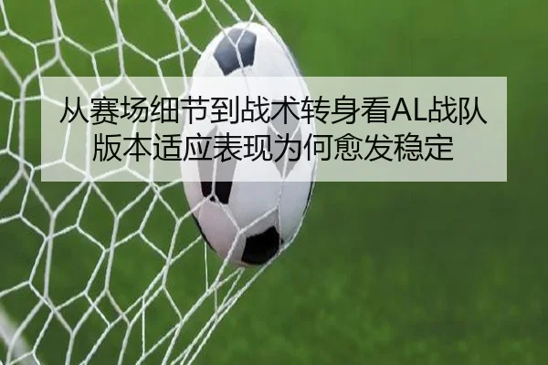 从赛场细节到战术转身看AL战队版本适应表现为何愈发稳定